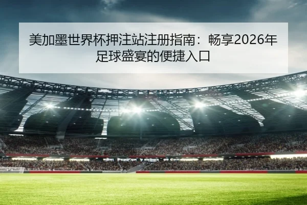 美加墨世界杯押注站注册指南：畅享2026年足球盛宴的便捷入口