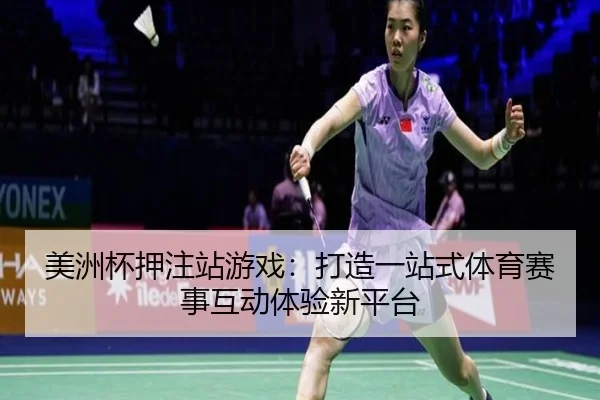 美洲杯押注站游戏：打造一站式体育赛事互动体验新平台